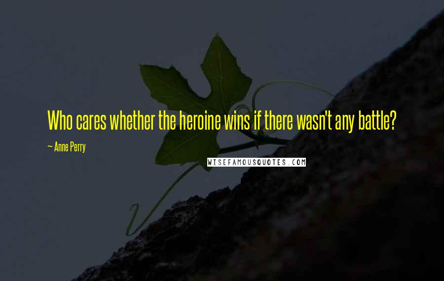 Anne Perry Quotes: Who cares whether the heroine wins if there wasn't any battle?