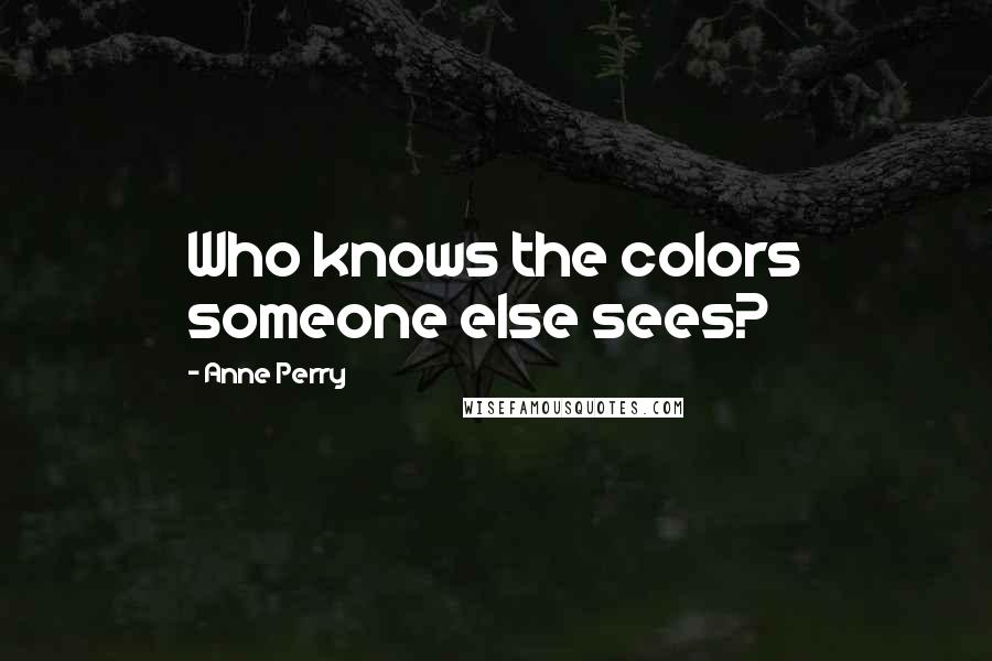 Anne Perry Quotes: Who knows the colors someone else sees?