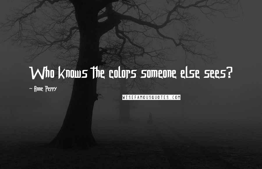 Anne Perry Quotes: Who knows the colors someone else sees?