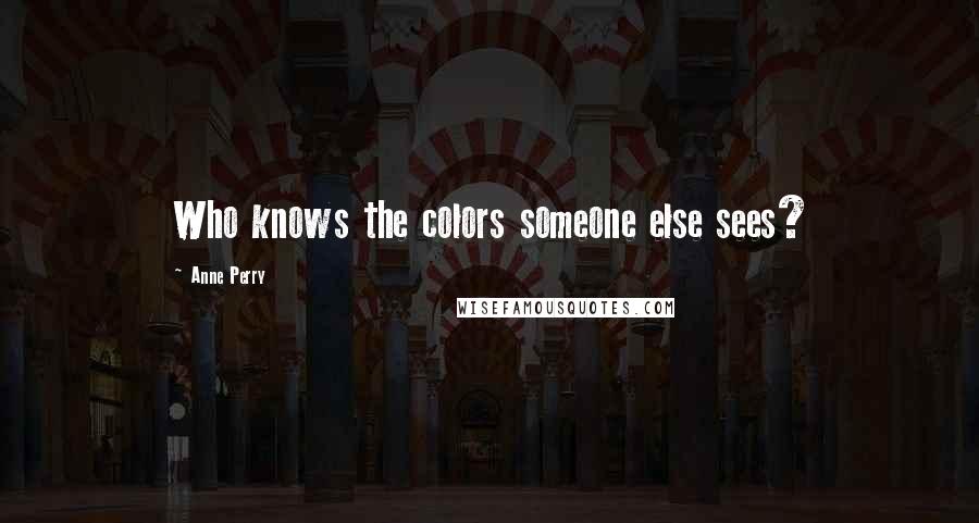 Anne Perry Quotes: Who knows the colors someone else sees?