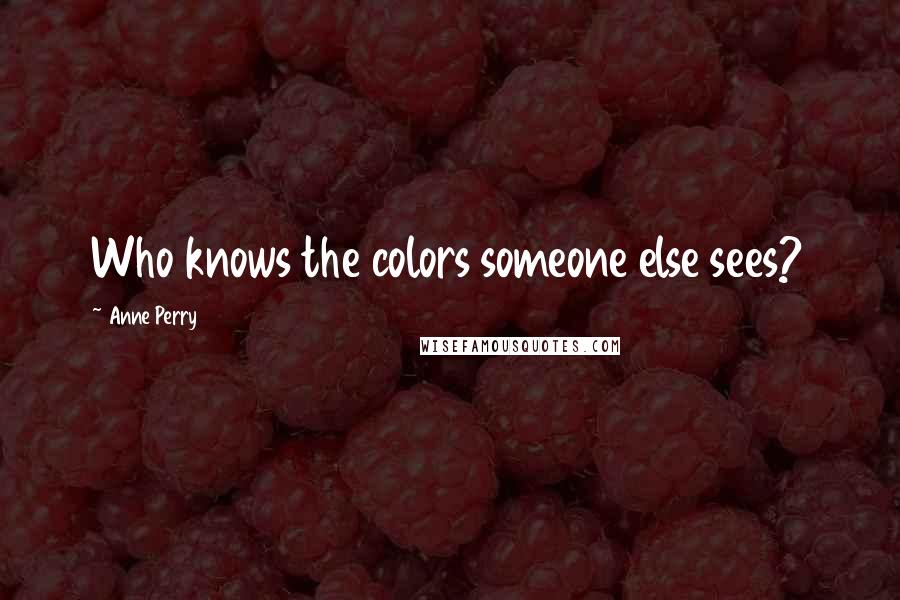 Anne Perry Quotes: Who knows the colors someone else sees?