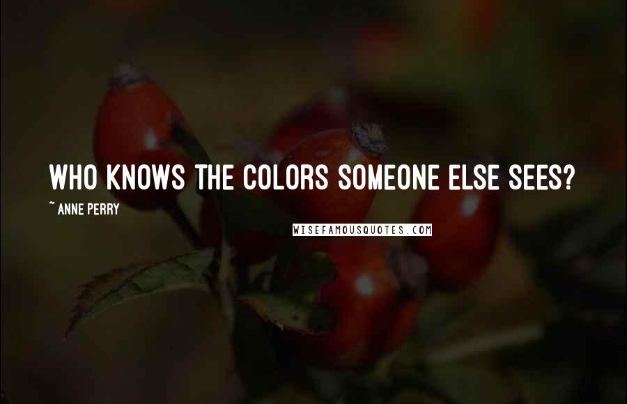 Anne Perry Quotes: Who knows the colors someone else sees?