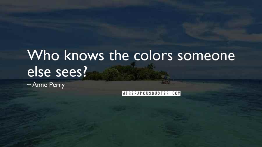 Anne Perry Quotes: Who knows the colors someone else sees?