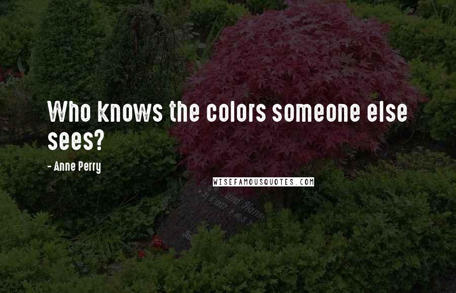 Anne Perry Quotes: Who knows the colors someone else sees?