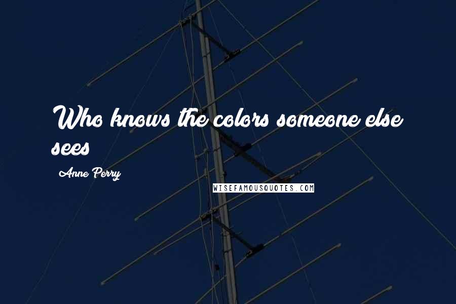 Anne Perry Quotes: Who knows the colors someone else sees?