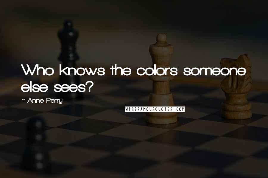 Anne Perry Quotes: Who knows the colors someone else sees?