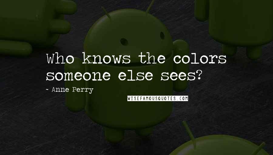 Anne Perry Quotes: Who knows the colors someone else sees?