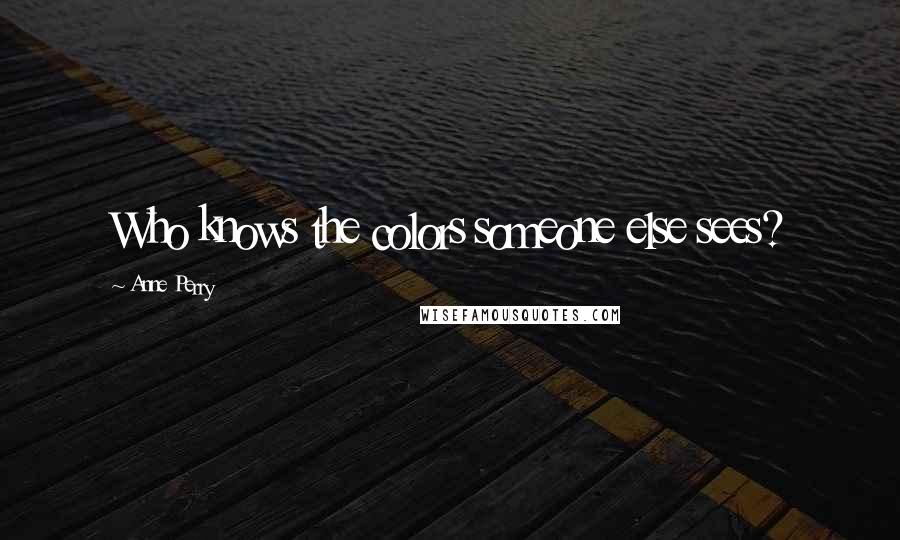 Anne Perry Quotes: Who knows the colors someone else sees?