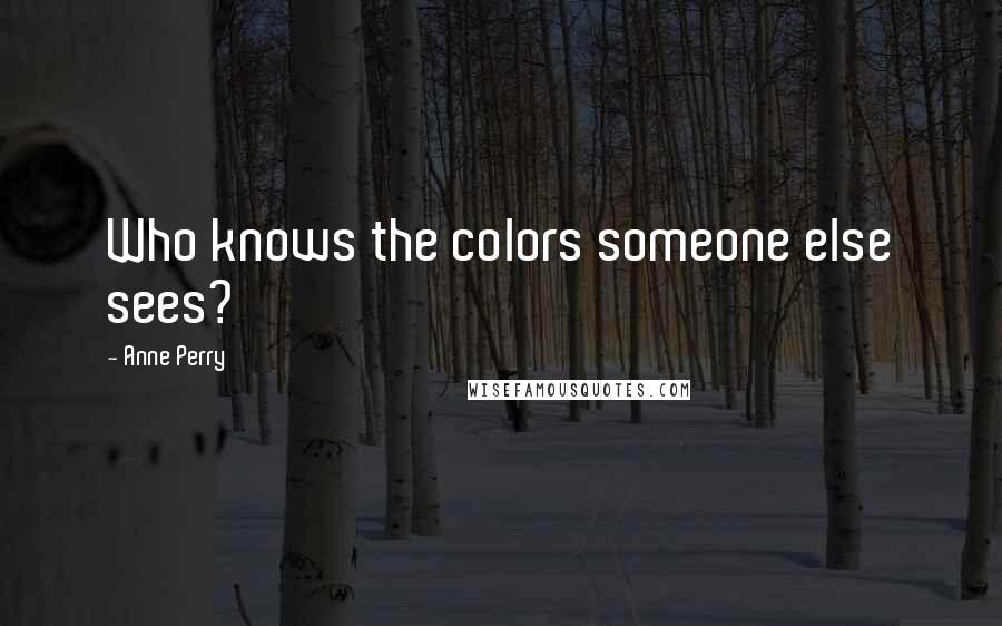 Anne Perry Quotes: Who knows the colors someone else sees?