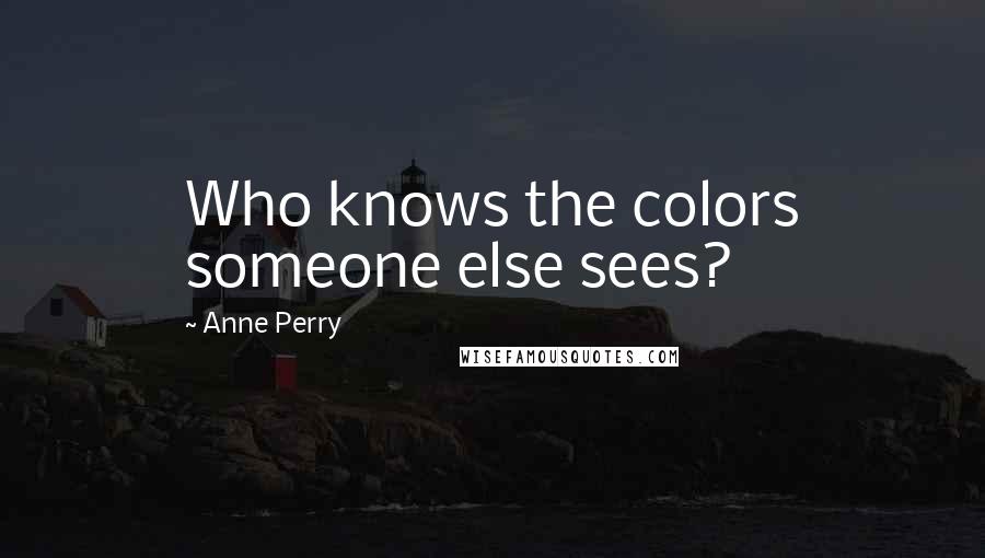 Anne Perry Quotes: Who knows the colors someone else sees?