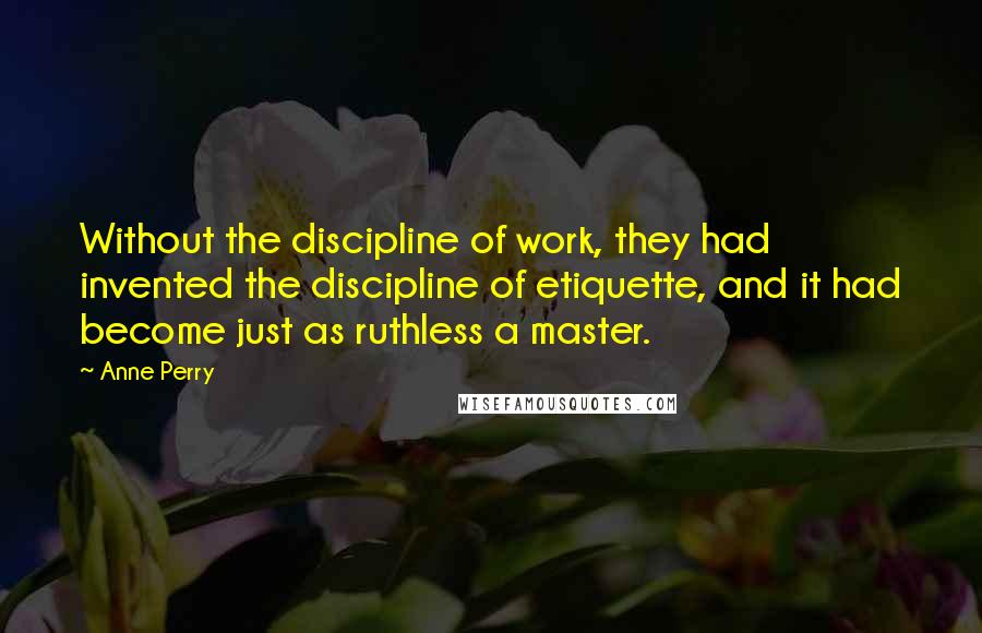 Anne Perry Quotes: Without the discipline of work, they had invented the discipline of etiquette, and it had become just as ruthless a master.