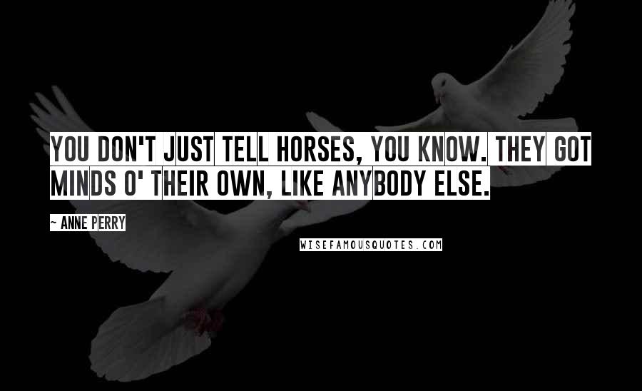 Anne Perry Quotes: You don't just tell horses, you know. They got minds o' their own, like anybody else.