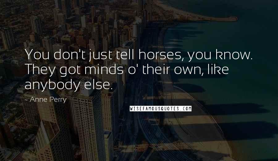 Anne Perry Quotes: You don't just tell horses, you know. They got minds o' their own, like anybody else.