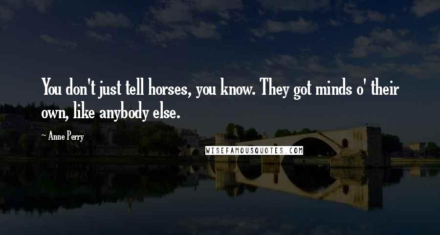 Anne Perry Quotes: You don't just tell horses, you know. They got minds o' their own, like anybody else.