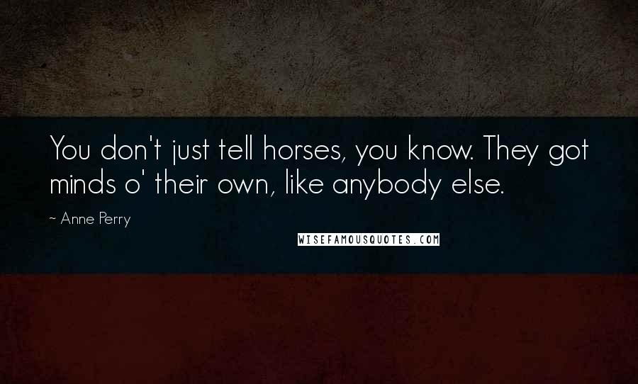 Anne Perry Quotes: You don't just tell horses, you know. They got minds o' their own, like anybody else.