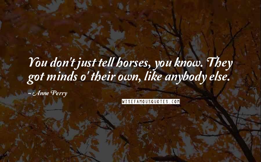 Anne Perry Quotes: You don't just tell horses, you know. They got minds o' their own, like anybody else.