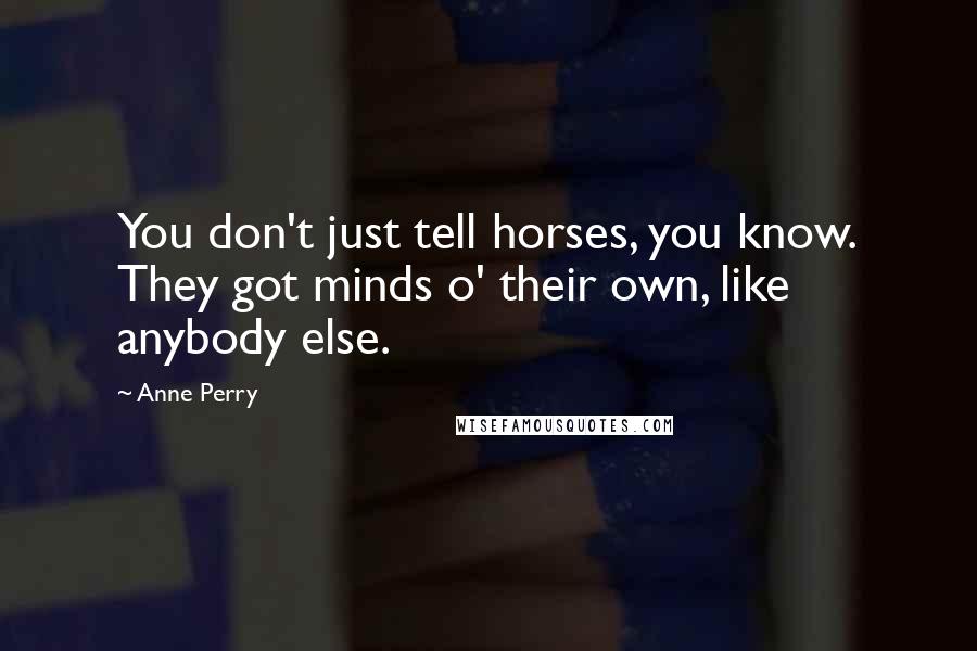 Anne Perry Quotes: You don't just tell horses, you know. They got minds o' their own, like anybody else.