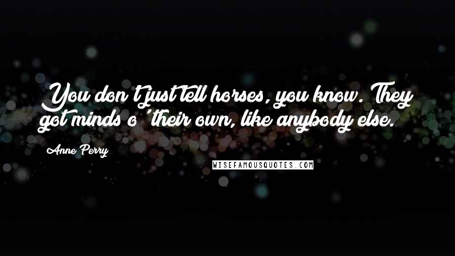 Anne Perry Quotes: You don't just tell horses, you know. They got minds o' their own, like anybody else.