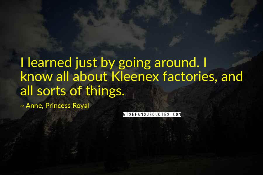 Anne, Princess Royal Quotes: I learned just by going around. I know all about Kleenex factories, and all sorts of things.