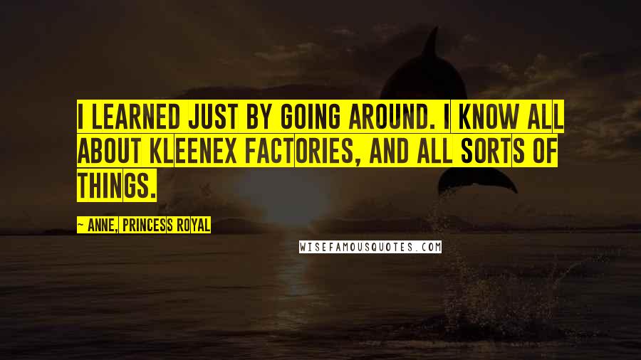 Anne, Princess Royal Quotes: I learned just by going around. I know all about Kleenex factories, and all sorts of things.