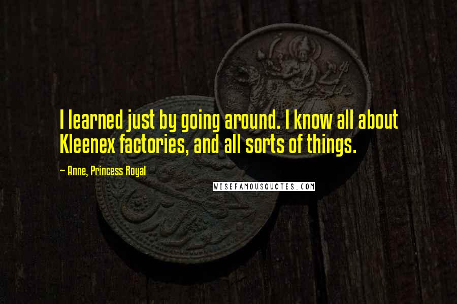 Anne, Princess Royal Quotes: I learned just by going around. I know all about Kleenex factories, and all sorts of things.