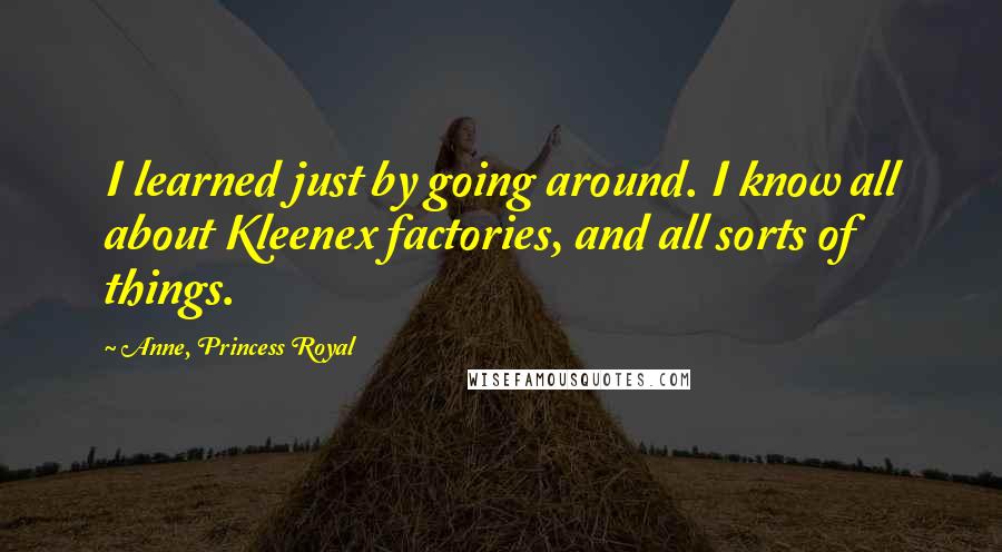 Anne, Princess Royal Quotes: I learned just by going around. I know all about Kleenex factories, and all sorts of things.