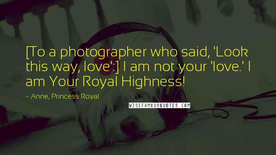 Anne, Princess Royal Quotes: [To a photographer who said, 'Look this way, love':] I am not your 'love.' I am Your Royal Highness!