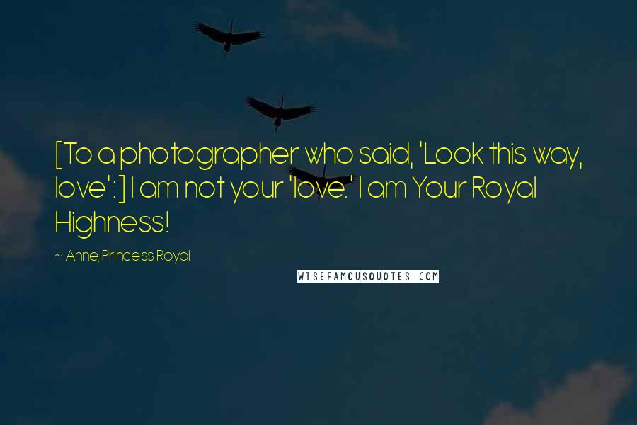 Anne, Princess Royal Quotes: [To a photographer who said, 'Look this way, love':] I am not your 'love.' I am Your Royal Highness!