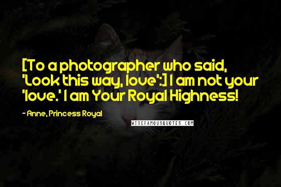 Anne, Princess Royal Quotes: [To a photographer who said, 'Look this way, love':] I am not your 'love.' I am Your Royal Highness!