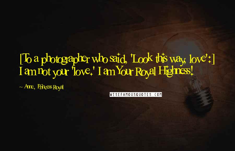 Anne, Princess Royal Quotes: [To a photographer who said, 'Look this way, love':] I am not your 'love.' I am Your Royal Highness!