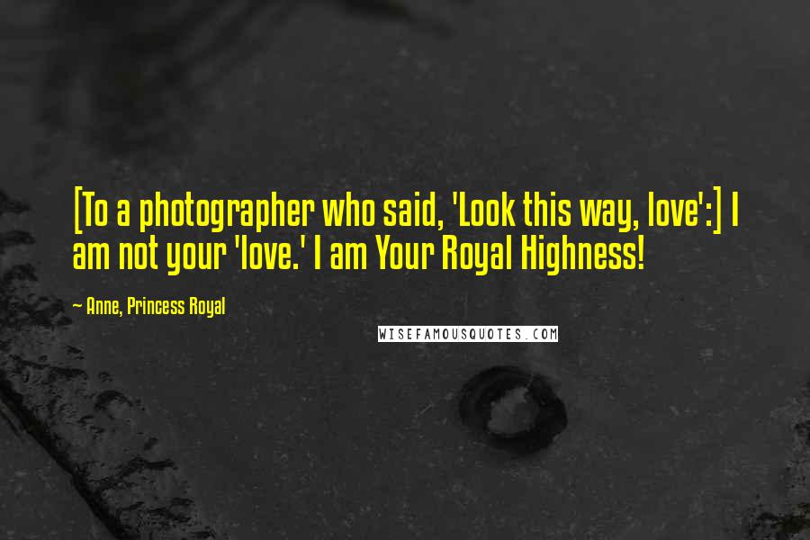 Anne, Princess Royal Quotes: [To a photographer who said, 'Look this way, love':] I am not your 'love.' I am Your Royal Highness!