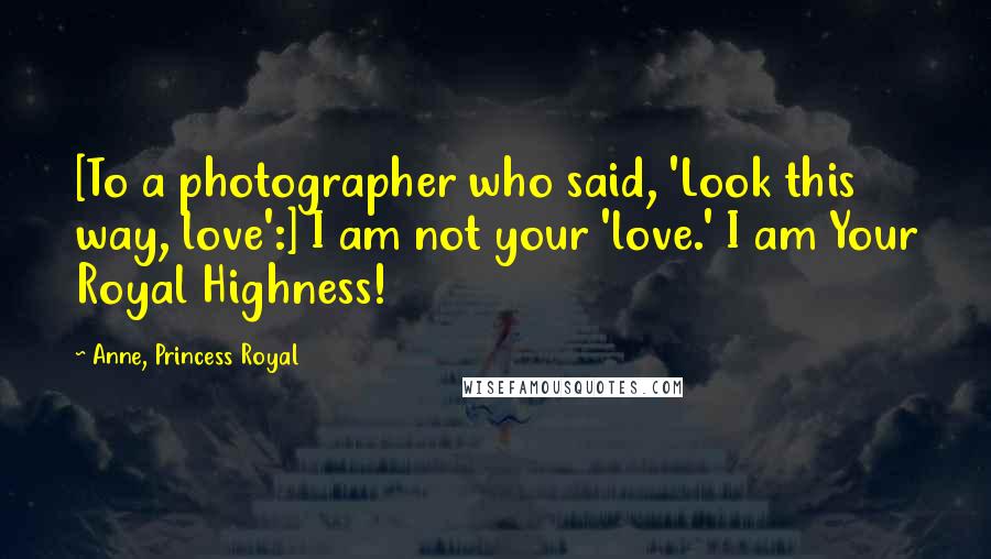 Anne, Princess Royal Quotes: [To a photographer who said, 'Look this way, love':] I am not your 'love.' I am Your Royal Highness!