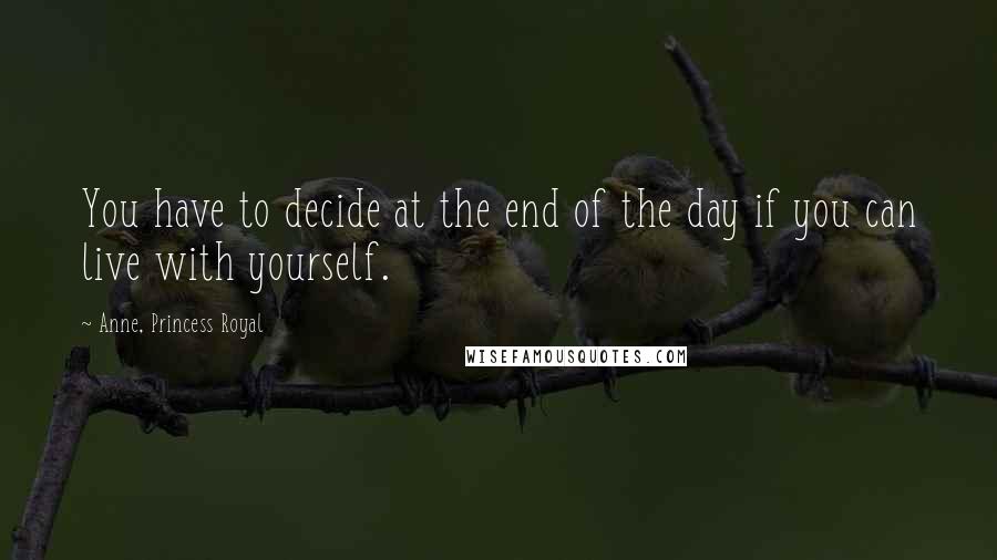 Anne, Princess Royal Quotes: You have to decide at the end of the day if you can live with yourself.