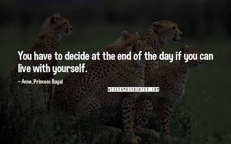 Anne, Princess Royal Quotes: You have to decide at the end of the day if you can live with yourself.