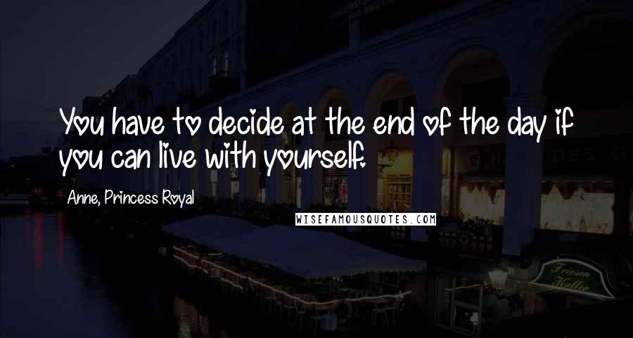 Anne, Princess Royal Quotes: You have to decide at the end of the day if you can live with yourself.