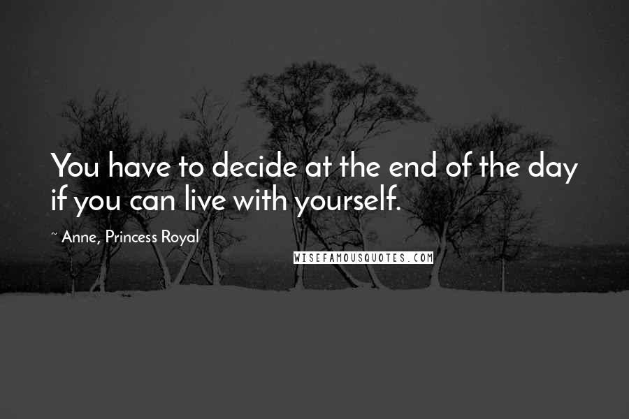 Anne, Princess Royal Quotes: You have to decide at the end of the day if you can live with yourself.