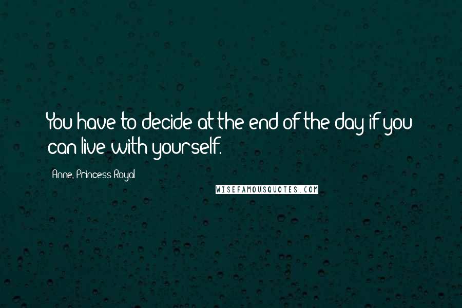 Anne, Princess Royal Quotes: You have to decide at the end of the day if you can live with yourself.