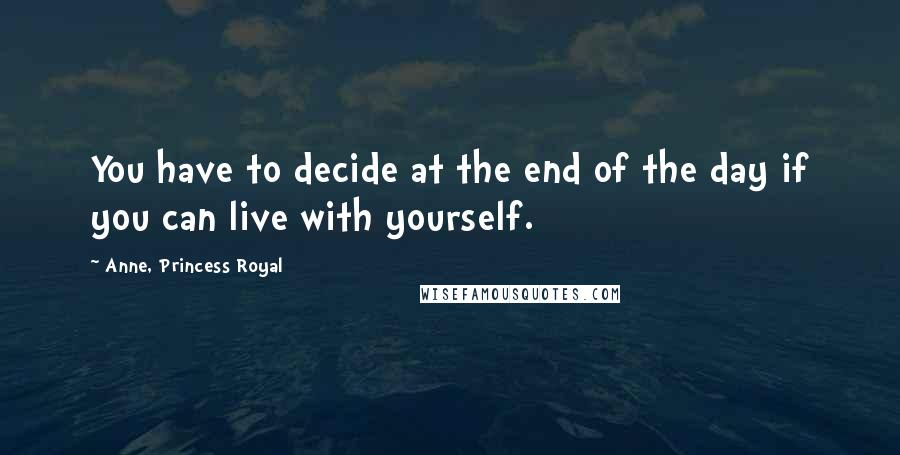 Anne, Princess Royal Quotes: You have to decide at the end of the day if you can live with yourself.