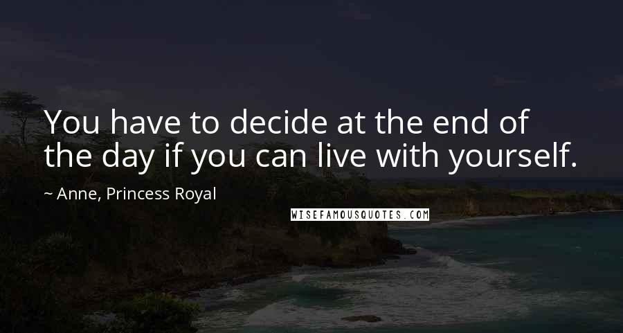 Anne, Princess Royal Quotes: You have to decide at the end of the day if you can live with yourself.