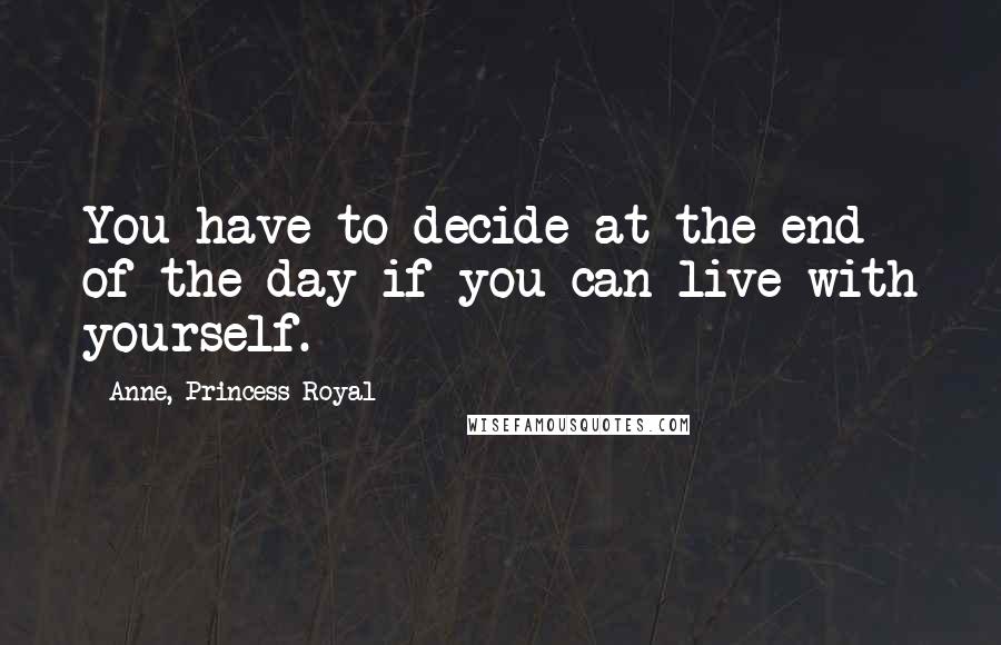 Anne, Princess Royal Quotes: You have to decide at the end of the day if you can live with yourself.