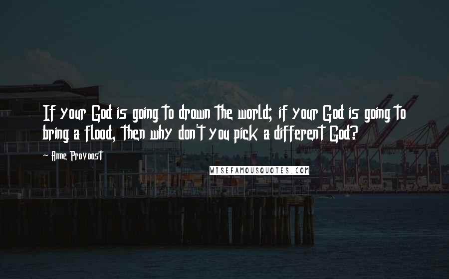 Anne Provoost Quotes: If your God is going to drown the world; if your God is going to bring a flood, then why don't you pick a different God?