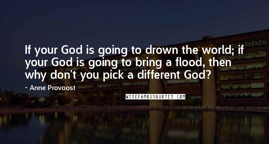 Anne Provoost Quotes: If your God is going to drown the world; if your God is going to bring a flood, then why don't you pick a different God?