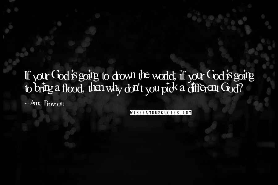 Anne Provoost Quotes: If your God is going to drown the world; if your God is going to bring a flood, then why don't you pick a different God?