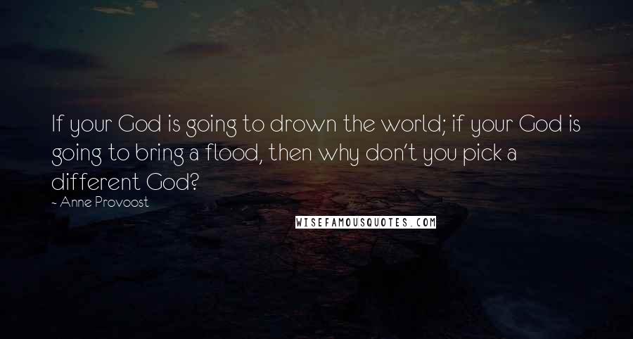 Anne Provoost Quotes: If your God is going to drown the world; if your God is going to bring a flood, then why don't you pick a different God?