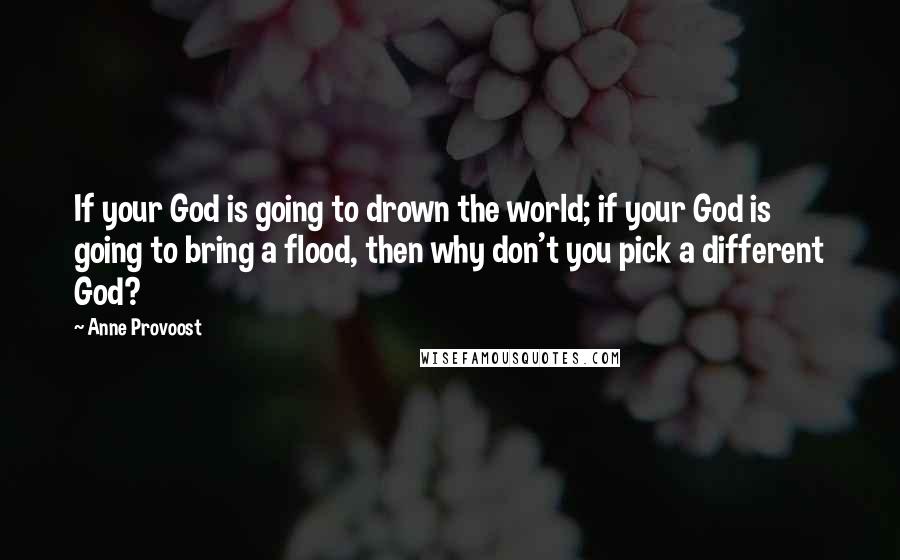 Anne Provoost Quotes: If your God is going to drown the world; if your God is going to bring a flood, then why don't you pick a different God?