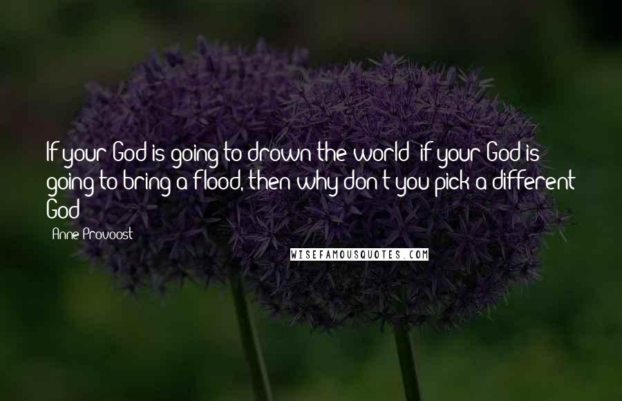 Anne Provoost Quotes: If your God is going to drown the world; if your God is going to bring a flood, then why don't you pick a different God?