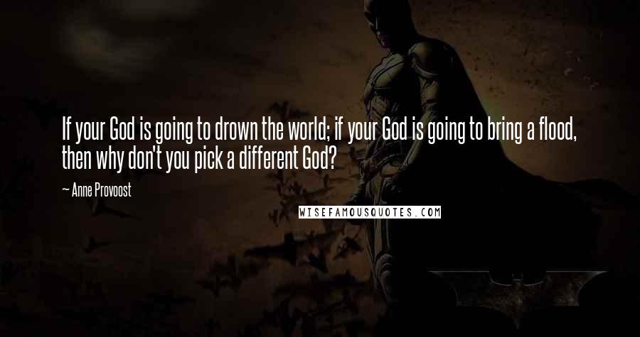 Anne Provoost Quotes: If your God is going to drown the world; if your God is going to bring a flood, then why don't you pick a different God?