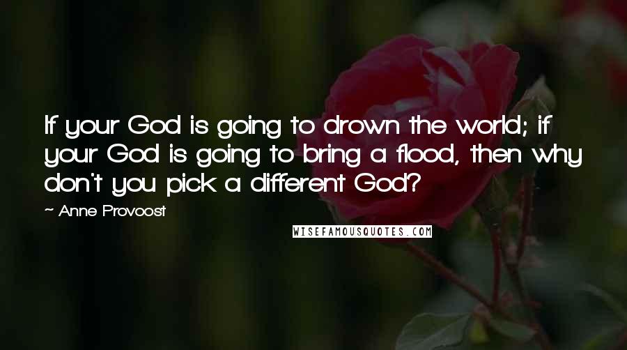 Anne Provoost Quotes: If your God is going to drown the world; if your God is going to bring a flood, then why don't you pick a different God?