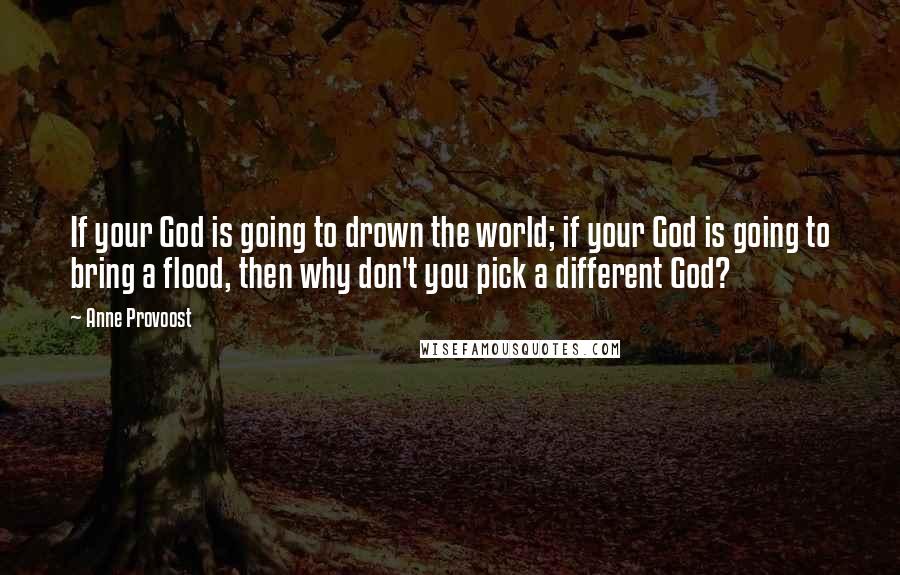 Anne Provoost Quotes: If your God is going to drown the world; if your God is going to bring a flood, then why don't you pick a different God?