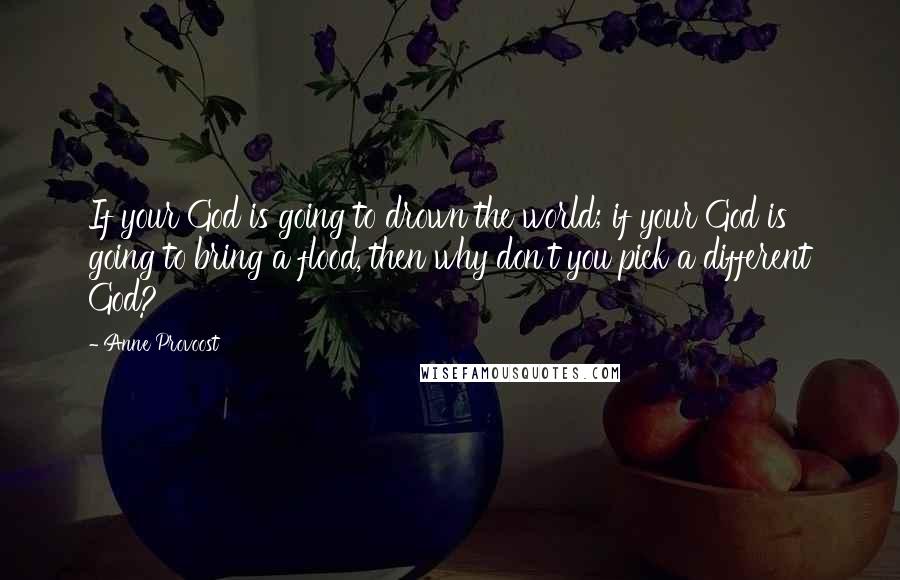 Anne Provoost Quotes: If your God is going to drown the world; if your God is going to bring a flood, then why don't you pick a different God?